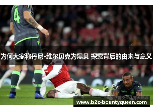 为何大家称丹尼·维尔贝克为黑贝 探索背后的由来与意义