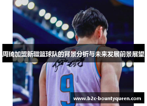 周琦加盟新疆篮球队的背景分析与未来发展前景展望