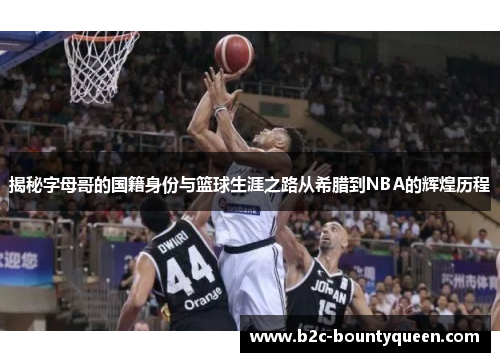 揭秘字母哥的国籍身份与篮球生涯之路从希腊到NBA的辉煌历程 揭秘字母哥的国籍身份与篮球生涯之路从希腊到NBA的辉煌历程