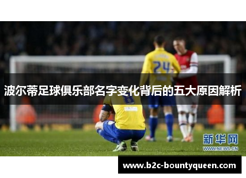 波尔蒂足球俱乐部名字变化背后的五大原因解析 波尔蒂足球俱乐部名字变化背后的五大原因解析