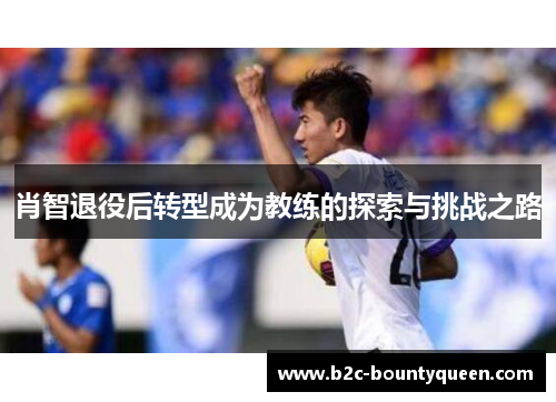 肖智退役后转型成为教练的探索与挑战之路 肖智退役后转型成为教练的探索与挑战之路