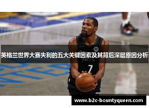 英格兰世界大赛失利的五大关键因素及其背后深层原因分析 英格兰世界大赛失利的五大关键因素及其背后深层原因分析