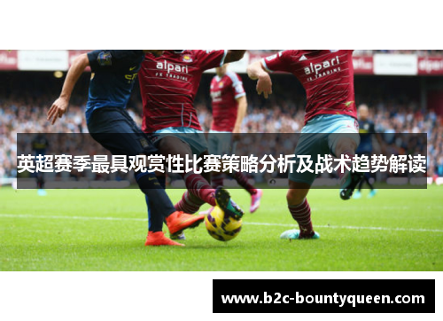 英超赛季最具观赏性比赛策略分析及战术趋势解读 英超赛季最具观赏性比赛策略分析及战术趋势解读