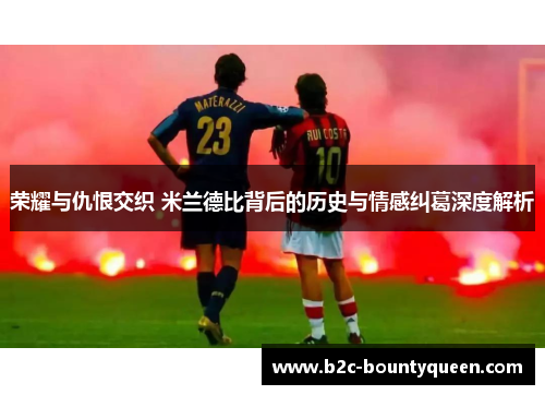 荣耀与仇恨交织 米兰德比背后的历史与情感纠葛深度解析 荣耀与仇恨交织 米兰德比背后的历史与情感纠葛深度解析