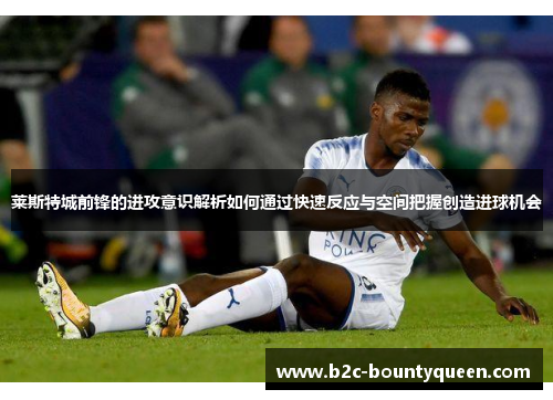 莱斯特城前锋的进攻意识解析如何通过快速反应与空间把握创造进球机会