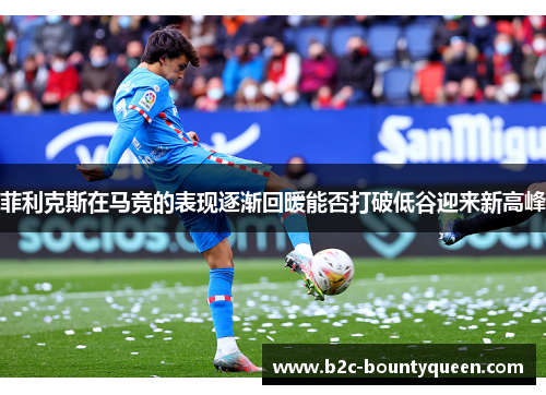 菲利克斯在马竞的表现逐渐回暖能否打破低谷迎来新高峰 菲利克斯在马竞的表现逐渐回暖能否打破低谷迎来新高峰