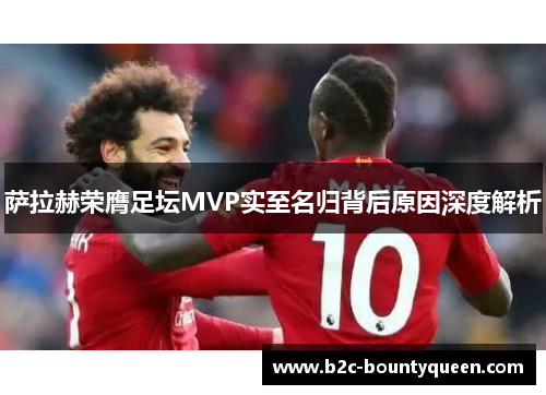 萨拉赫荣膺足坛MVP实至名归背后原因深度解析 萨拉赫荣膺足坛MVP实至名归背后原因深度解析