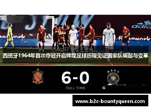 西班牙1964年首次夺冠开启辉煌足球历程见证国家队崛起与变革