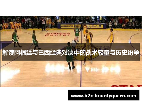 解读阿根廷与巴西经典对决中的战术较量与历史纷争