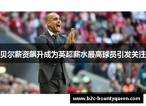 贝尔薪资飙升成为英超薪水最高球员引发关注