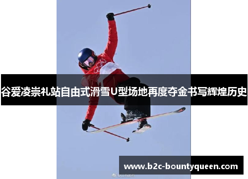 谷爱凌崇礼站自由式滑雪U型场地再度夺金书写辉煌历史