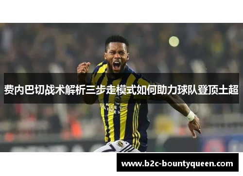 费内巴切战术解析三步走模式如何助力球队登顶土超 费内巴切战术解析三步走模式如何助力球队登顶土超