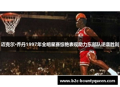 迈克尔·乔丹1997年全明星赛惊艳表现助力东部队逆袭胜利