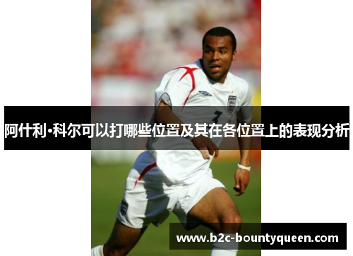 阿什利·科尔可以打哪些位置及其在各位置上的表现分析