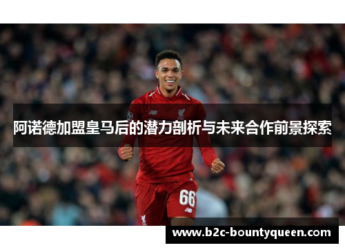 阿诺德加盟皇马后的潜力剖析与未来合作前景探索