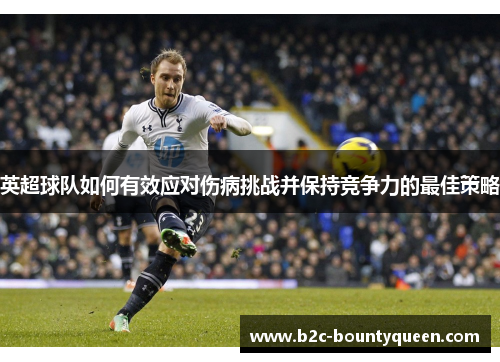 英超球队如何有效应对伤病挑战并保持竞争力的最佳策略