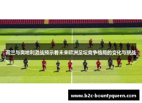 荷兰与奥地利激战预示着未来欧洲足坛竞争格局的变化与挑战