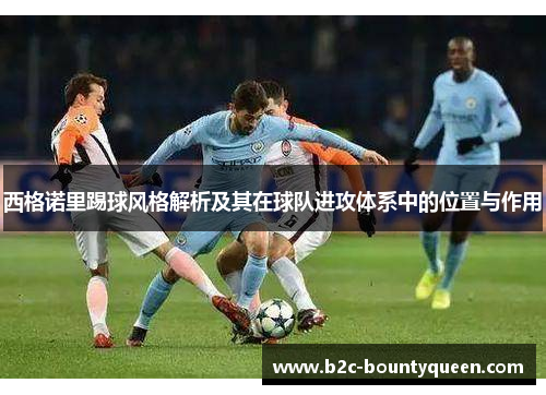 西格诺里踢球风格解析及其在球队进攻体系中的位置与作用