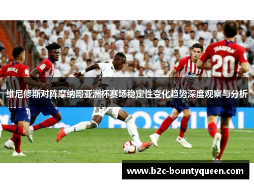 维尼修斯对阵摩纳哥亚洲杯赛场稳定性变化趋势深度观察与分析