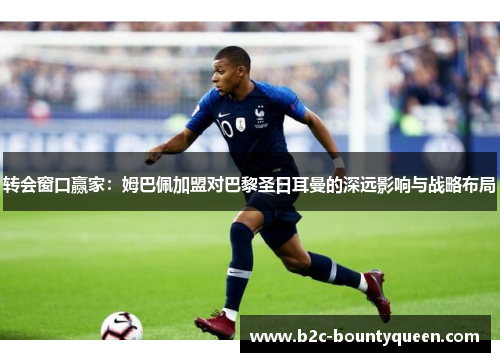 转会窗口赢家：姆巴佩加盟对巴黎圣日耳曼的深远影响与战略布局