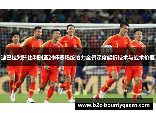 迪巴拉对阵比利时亚洲杯赛场统治力全景深度解析技术与战术价值