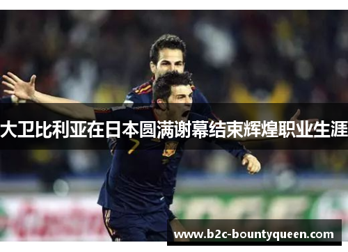 大卫比利亚在日本圆满谢幕结束辉煌职业生涯 大卫比利亚在日本圆满谢幕结束辉煌职业生涯