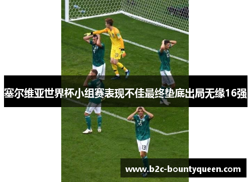 塞尔维亚世界杯小组赛表现不佳最终垫底出局无缘16强 塞尔维亚世界杯小组赛表现不佳最终垫底出局无缘16强