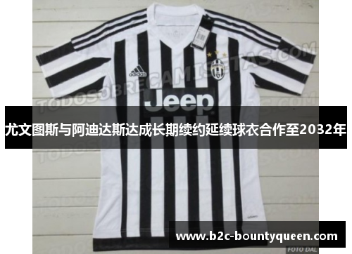 尤文图斯与阿迪达斯达成长期续约延续球衣合作至2032年 尤文图斯与阿迪达斯达成长期续约延续球衣合作至2032年
