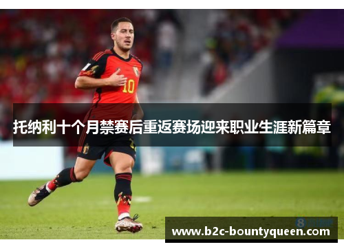 托纳利十个月禁赛后重返赛场迎来职业生涯新篇章