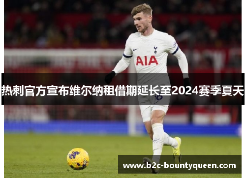 热刺官方宣布维尔纳租借期延长至2024赛季夏天 热刺官方宣布维尔纳租借期延长至2024赛季夏天