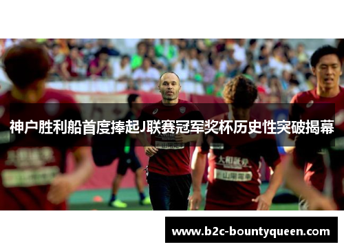 神户胜利船首度捧起J联赛冠军奖杯历史性突破揭幕 神户胜利船首度捧起J联赛冠军奖杯历史性突破揭幕