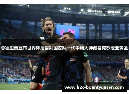 莫德里奇宣布世界杯后告别国家队一代中场大师谢幕克罗地亚黄金 莫德里奇宣布世界杯后告别国家队一代中场大师谢幕克罗地亚黄金