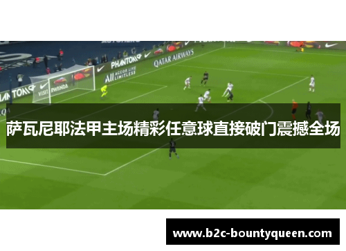 萨瓦尼耶法甲主场精彩任意球直接破门震撼全场 萨瓦尼耶法甲主场精彩任意球直接破门震撼全场