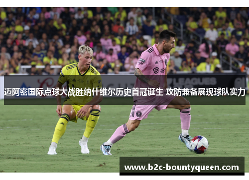 迈阿密国际点球大战胜纳什维尔历史首冠诞生 攻防兼备展现球队实力