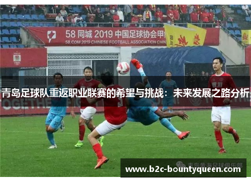 青岛足球队重返职业联赛的希望与挑战：未来发展之路分析