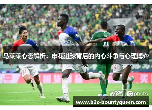 马莱莱心态解析：申花进球背后的内心斗争与心理博弈