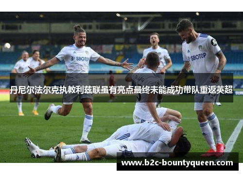 丹尼尔法尔克执教利兹联虽有亮点最终未能成功带队重返英超