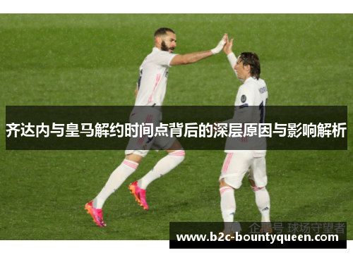 齐达内与皇马解约时间点背后的深层原因与影响解析 齐达内与皇马解约时间点背后的深层原因与影响解析