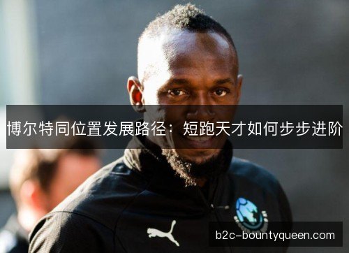 博尔特同位置发展路径：短跑天才如何步步进阶