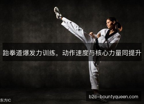 跆拳道爆发力训练，动作速度与核心力量同提升