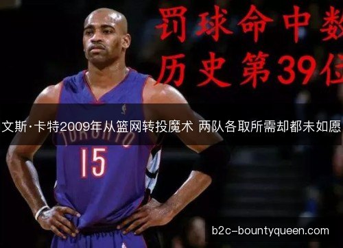 文斯·卡特2009年从篮网转投魔术 两队各取所需却都未如愿 文斯·卡特2009年从篮网转投魔术 两队各取所需却都未如愿